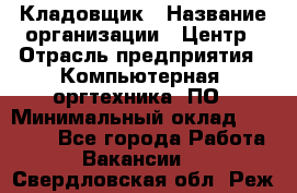 Кладовщик › Название организации ­ Центр › Отрасль предприятия ­ Компьютерная, оргтехника, ПО › Минимальный оклад ­ 20 000 - Все города Работа » Вакансии   . Свердловская обл.,Реж г.